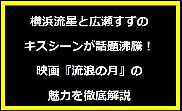 横浜流星と広瀬すずのキスシーンが話題沸騰！映画『流浪の月』の魅力を徹底解説