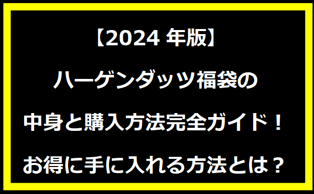 【2024年版】ハーゲンダッツ福袋の中身と購入方法完全ガイド！お得に手に入れる方法とは？