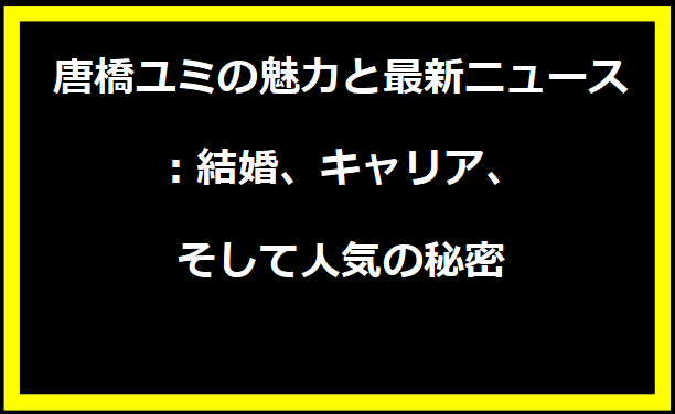 唐橋ユミの魅力と最新ニュース：結婚、キャリア、そして人気の秘密