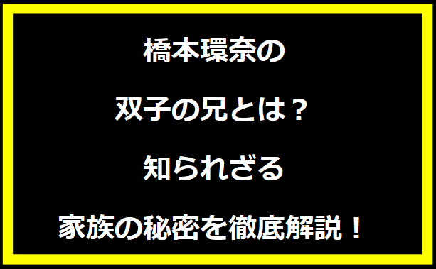 橋本環奈の双子の兄とは？知られざる家族の秘密を徹底解説！