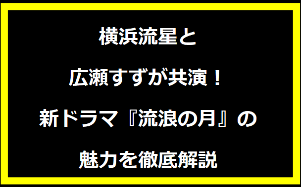 横浜流星と広瀬すずが共演！新ドラマ『流浪の月』の魅力を徹底解説