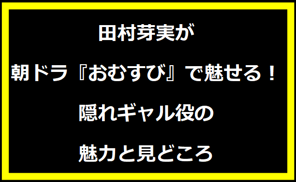 田村芽実が朝ドラ『おむすび』で魅せる！隠れギャル役の魅力と見どころ