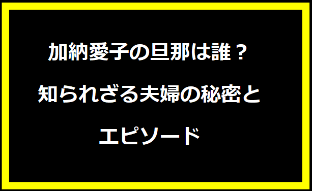 加納愛子の旦那は誰？知られざる夫婦の秘密とエピソード