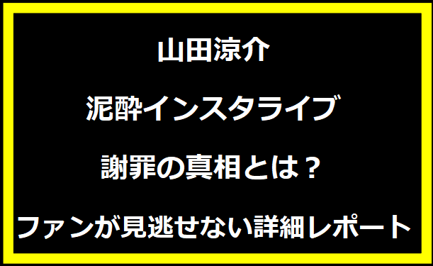 山田涼介、泥酔インスタライブ謝罪の真相とは？ファンが見逃せない詳細レポート