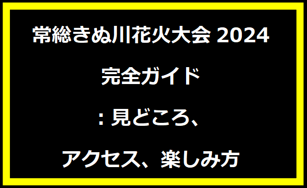 常総きぬ川花火大会2024完全ガイド：見どころ、アクセス、楽しみ方