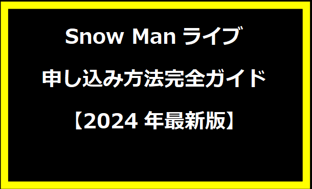 Snow Manライブ申し込み方法完全ガイド【2024年最新版】