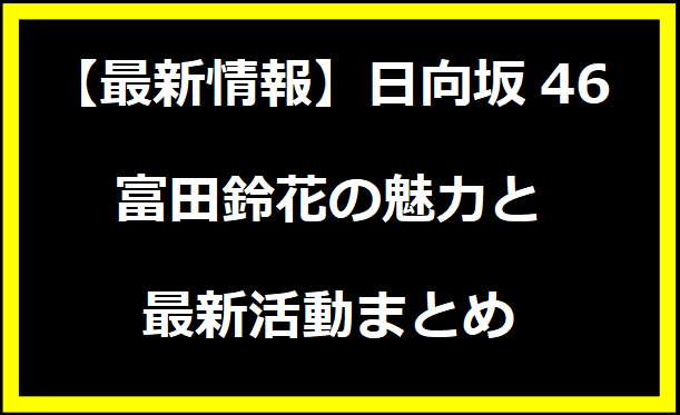 【最新情報】日向坂46 富田鈴花の魅力と最新活動まとめ