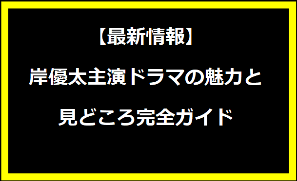 【最新情報】岸優太主演ドラマの魅力と見どころ完全ガイド