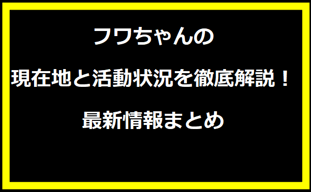 フワちゃんの現在地と活動状況を徹底解説！最新情報まとめ