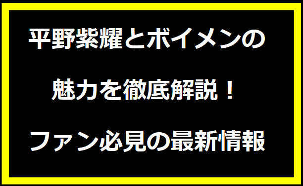 平野紫耀とボイメンの魅力を徹底解説！ファン必見の最新情報