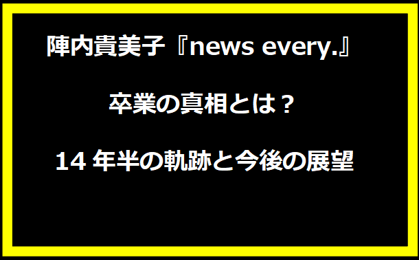 陣内貴美子『news every.』卒業の真相とは？14年半の軌跡と今後の展望