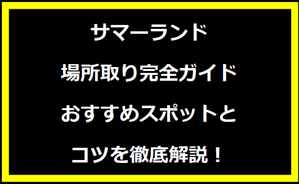 サマーランド場所取り完全ガイド｜おすすめスポットとコツを徹底解説！