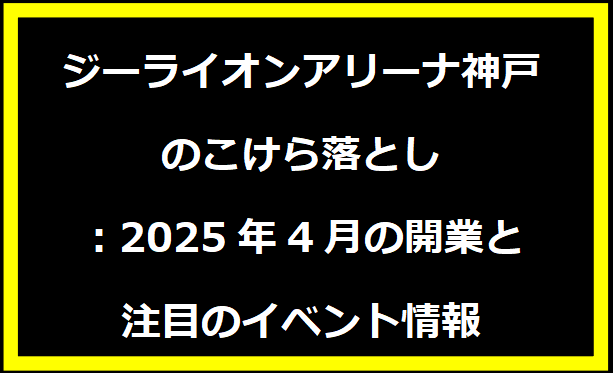 ジーライオンアリーナ神戸のこけら落とし：2025年4月の開業と注目のイベント情報