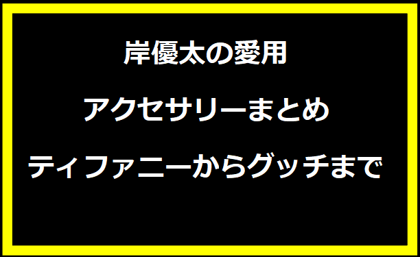 岸優太の愛用アクセサリーまとめ：ティファニーからグッチまで