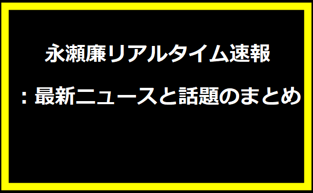 永瀬廉リアルタイム速報：最新ニュースと話題のまとめ