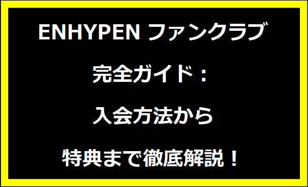 ENHYPENファンクラブ完全ガイド：入会方法から特典まで徹底解説！