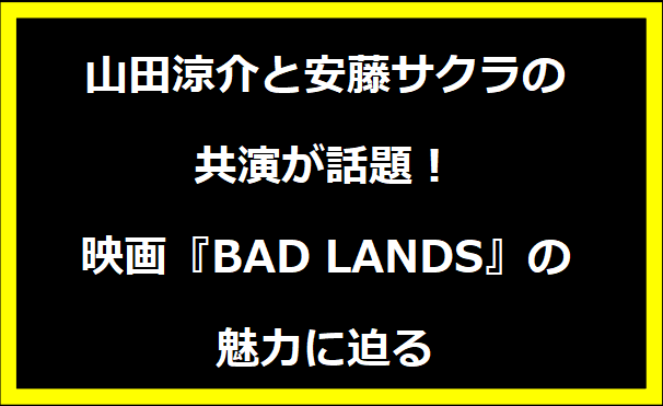 山田涼介と安藤サクラの共演が話題！映画『BAD LANDS』の魅力に迫る