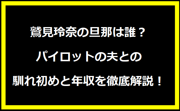 鷲見玲奈の旦那は誰？パイロットの夫との馴れ初めと年収を徹底解説！