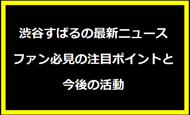 渋谷すばるの最新ニュース：ファン必見の注目ポイントと今後の活動