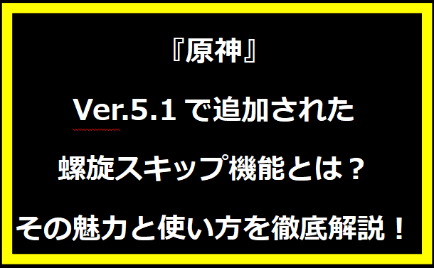 『原神』Ver.5.1で追加された螺旋スキップ機能とは？その魅力と使い方を徹底解説！