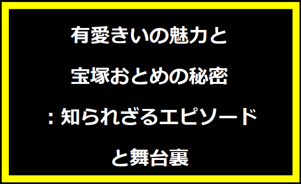 有愛きいの魅力と宝塚おとめの秘密：知られざるエピソードと舞台裏