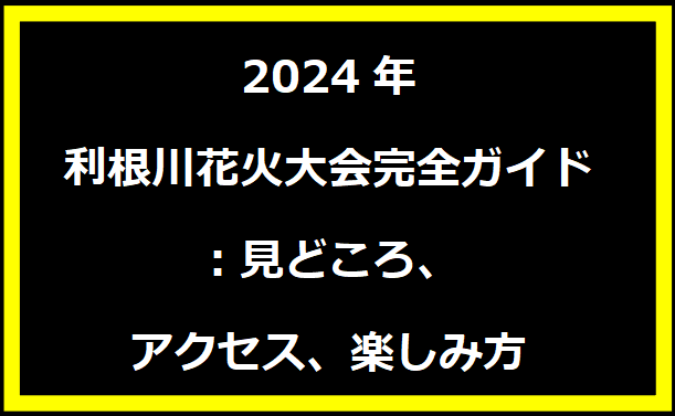 2024年利根川花火大会完全ガイド：見どころ、アクセス、楽しみ方