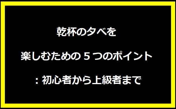 乾杯の夕べを楽しむための5つのポイント：初心者から上級者まで