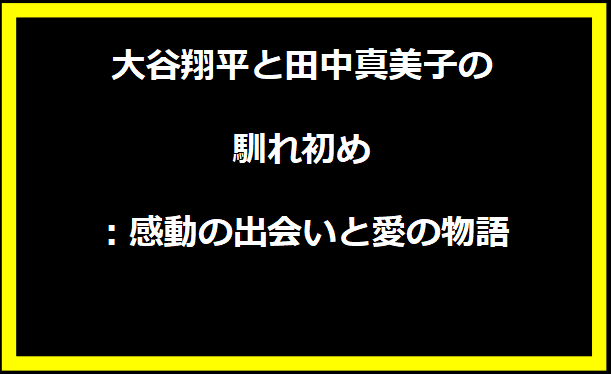 大谷翔平と田中真美子の馴れ初め：感動の出会いと愛の物語