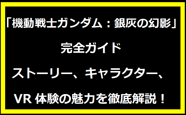 「機動戦士ガンダム：銀灰の幻影」完全ガイド - ストーリー、キャラクター、VR体験の魅力を徹底解説！