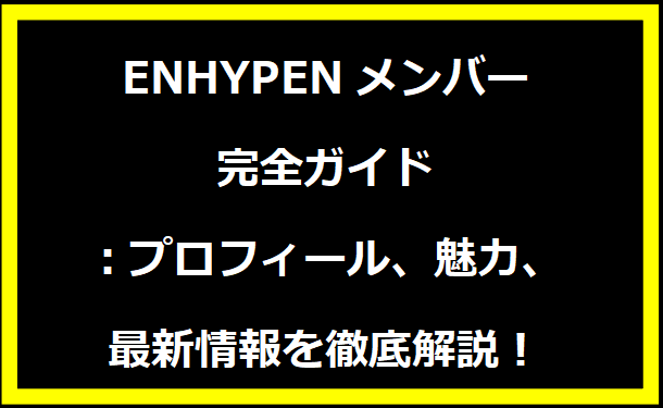 ENHYPENメンバー完全ガイド：プロフィール、魅力、最新情報を徹底解説！