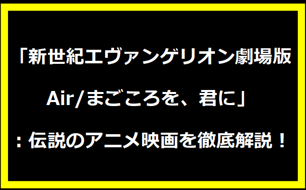 「新世紀エヴァンゲリオン劇場版 Air/まごころを、君に」：伝説のアニメ映画を徹底解説！