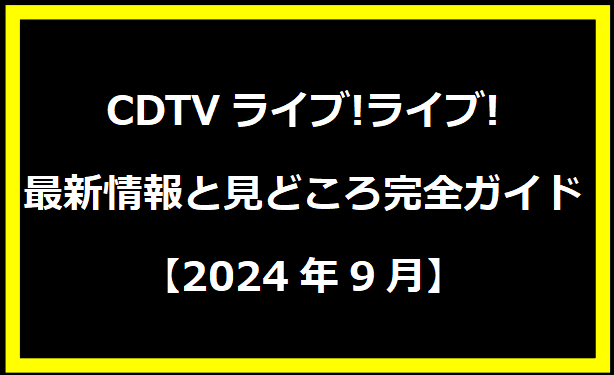 CDTVライブ!ライブ! 最新情報と見どころ完全ガイド【2024年9月】