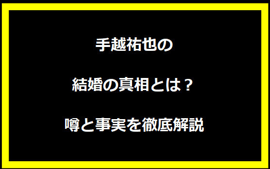 手越祐也の結婚の真相とは？噂と事実を徹底解説