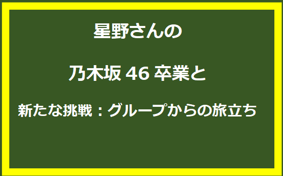 星野さんの乃木坂46卒業と新たな挑戦：グループからの旅立ち