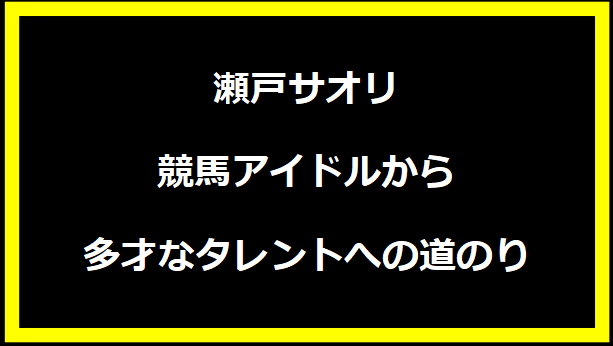 瀬戸サオリ - 競馬アイドルから多才なタレントへの道のり