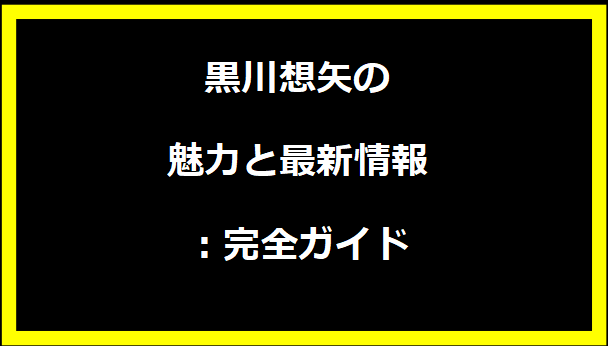 黒川想矢の魅力と最新情報：完全ガイド