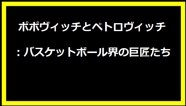 ポポヴィッチとペトロヴィッチ：バスケットボール界の巨匠たち