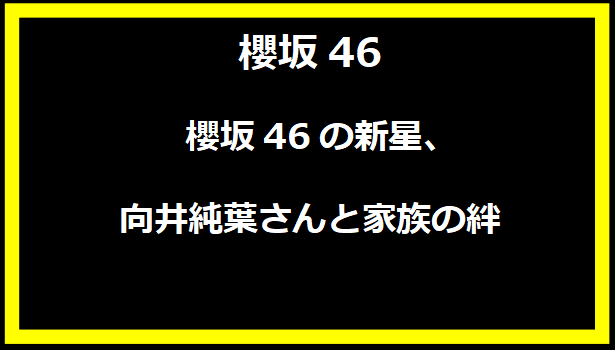 櫻坂46の新星、向井純葉さんと家族の絆