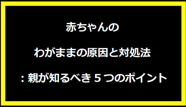 赤ちゃんのわがままの原因と対処法：親が知るべき5つのポイント