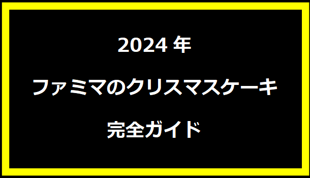 2024年ファミマのクリスマスケーキ完全ガイド