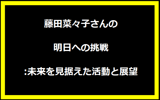 藤田菜々子さんの明日への挑戦:未来を見据えた活動と展望