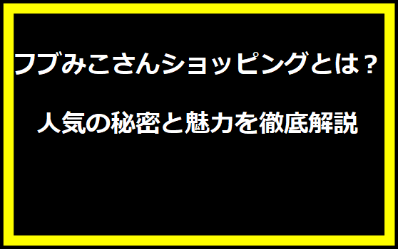 フブみこさんショッピングとは？人気の秘密と魅力を徹底解説