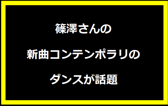 篠澤さんの新曲コンテンポラリのダンスが話題