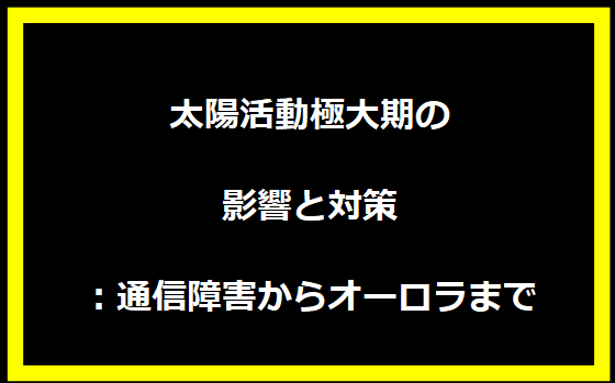 太陽活動極大期の影響と対策：通信障害からオーロラまで