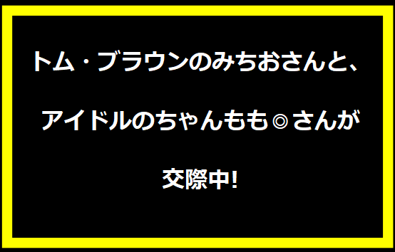 トム・ブラウンのみちおさんと、アイドルのちゃんもも◎さんが交際中!