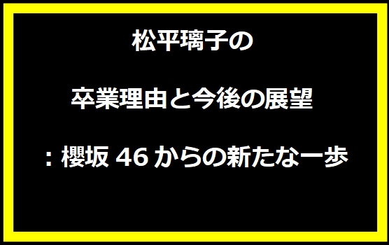 松平璃子の卒業理由と今後の展望：櫻坂46からの新たな一歩