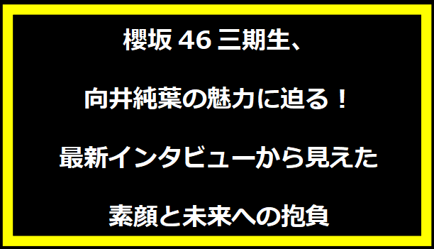 櫻坂46三期生、向井純葉の魅力に迫る！最新インタビューから見えた素顔と未来への抱負