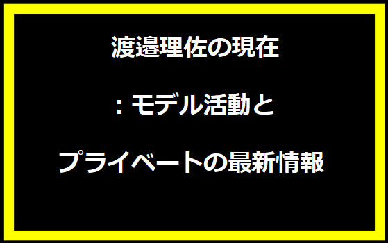 渡邉理佐の現在：モデル活動とプライベートの最新情報