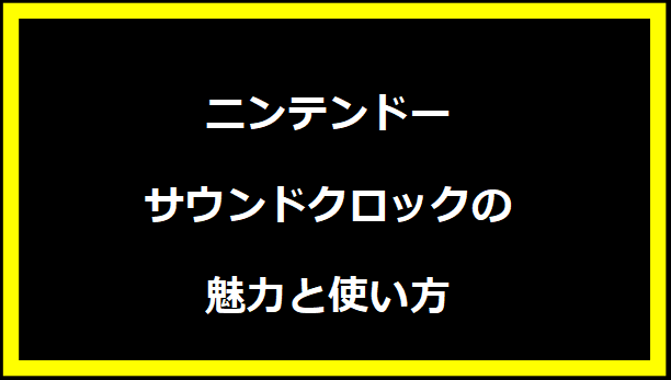 ニンテンドーサウンドクロックの魅力と使い方