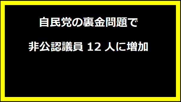 自民党の裏金問題で非公認議員12人に増加